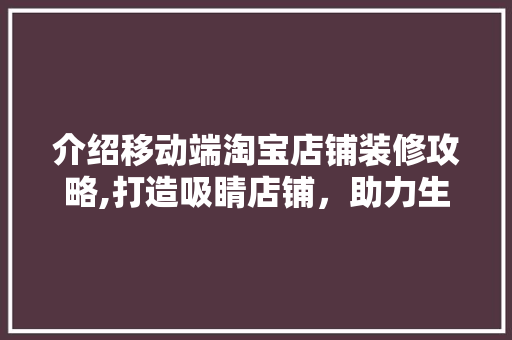 介绍移动端淘宝店铺装修攻略,打造吸睛店铺，助力生意腾飞 介绍移动端淘宝店铺装修攻略,打造吸睛店铺，助力生意腾飞 综合便民