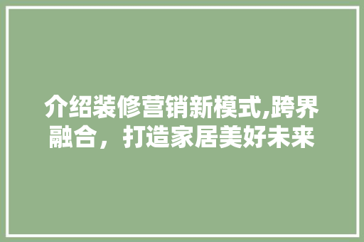 介绍装修营销新模式,跨界融合，打造家居美好未来 介绍装修营销新模式,跨界融合，打造家居美好未来 汽车维修