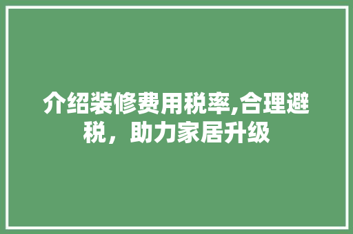 介绍装修费用税率,合理避税，助力家居升级 介绍装修费用税率,合理避税，助力家居升级 厨房维修