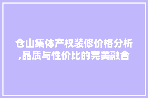 仓山集体产权装修价格分析,品质与性价比的完美融合 仓山集体产权装修价格分析,品质与性价比的完美融合 汽车维修