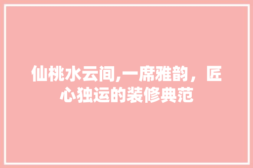 仙桃水云间,一席雅韵，匠心独运的装修典范