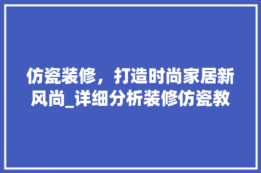 仿瓷装修，打造时尚家居新风尚_详细分析装修仿瓷教程图