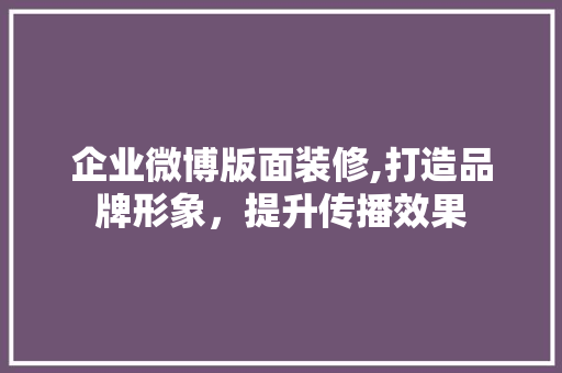 企业微博版面装修,打造品牌形象，提升传播效果