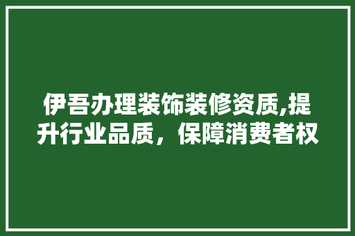 伊吾办理装饰装修资质,提升行业品质，保障消费者权益