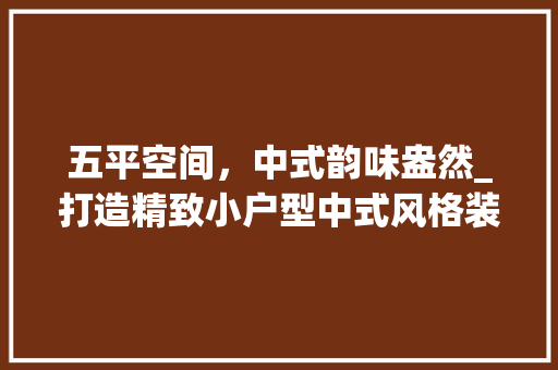 五平空间，中式韵味盎然_打造精致小户型中式风格装修 五平空间，中式韵味盎然_打造精致小户型中式风格装修 汽车维修
