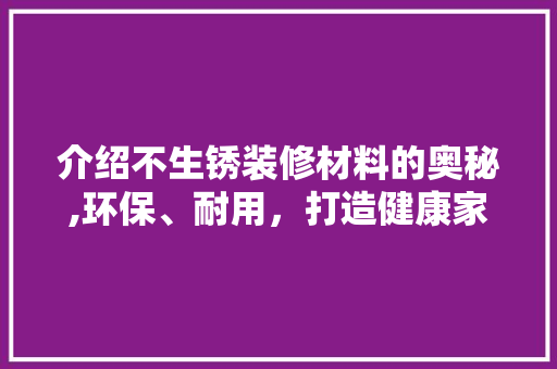 介绍不生锈装修材料的奥秘,环保、耐用，打造健康家居环境 介绍不生锈装修材料的奥秘,环保、耐用，打造健康家居环境 家电维修