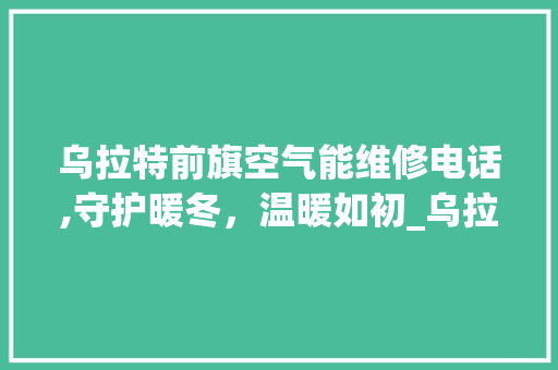 乌拉特前旗空气能维修电话,守护暖冬，温暖如初_乌拉特前旗空气能维修电话