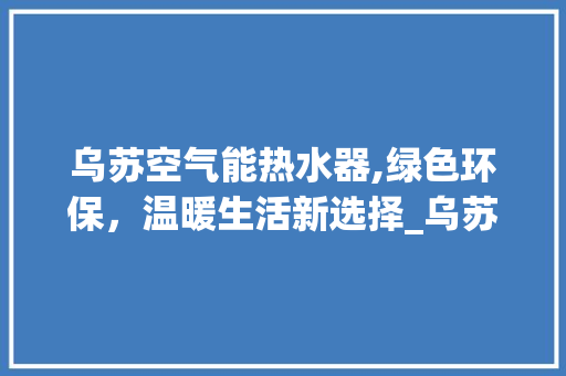 乌苏空气能热水器,绿色环保，温暖生活新选择_乌苏优质的空气能热水器 乌苏空气能热水器,绿色环保，温暖生活新选择_乌苏优质的空气能热水器 汽车维修