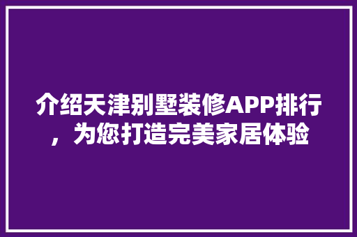 介绍天津别墅装修APP排行，为您打造完美家居体验 介绍天津别墅装修APP排行，为您打造完美家居体验 家电维修