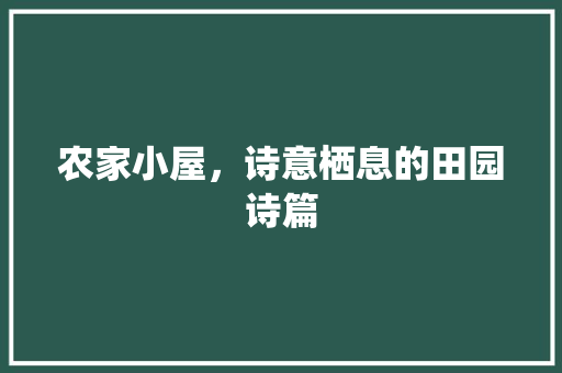 农家小屋，诗意栖息的田园诗篇 农家小屋，诗意栖息的田园诗篇 综合便民