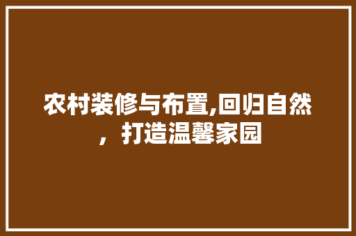 农村装修与布置,回归自然，打造温馨家园 农村装修与布置,回归自然，打造温馨家园 综合便民