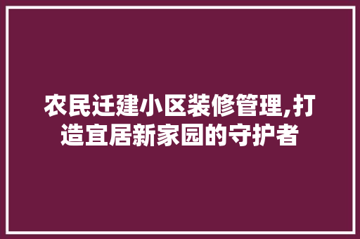 农民迁建小区装修管理,打造宜居新家园的守护者