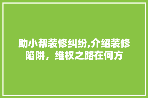 助小帮装修纠纷,介绍装修陷阱，维权之路在何方 助小帮装修纠纷,介绍装修陷阱，维权之路在何方 家电维修