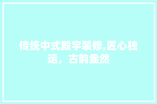 传统中式殿宇装修,匠心独运，古韵盎然 传统中式殿宇装修,匠心独运，古韵盎然 综合便民