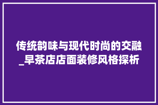 传统韵味与现代时尚的交融_早茶店店面装修风格探析