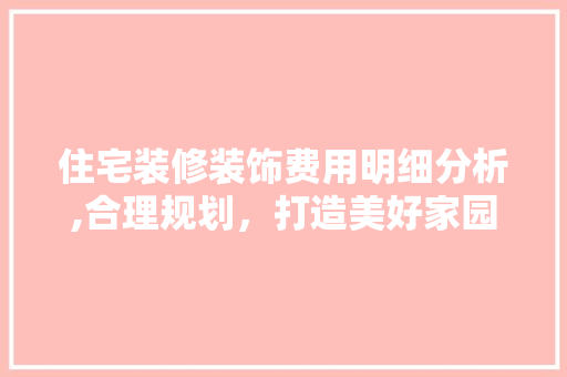 住宅装修装饰费用明细分析,合理规划，打造美好家园