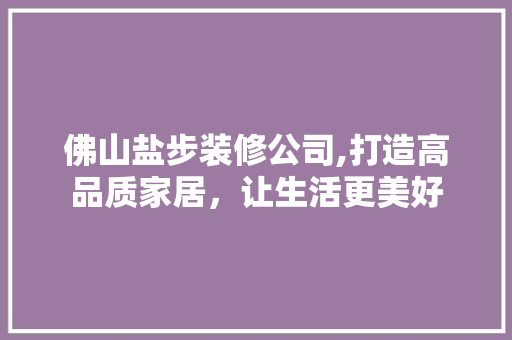 佛山盐步装修公司,打造高品质家居，让生活更美好 佛山盐步装修公司,打造高品质家居，让生活更美好 综合便民