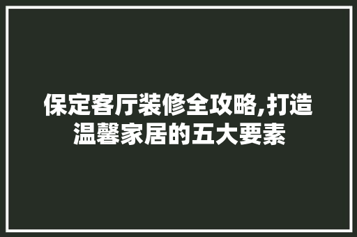 保定客厅装修全攻略,打造温馨家居的五大要素