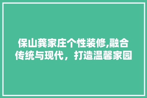 保山龚家庄个性装修,融合传统与现代，打造温馨家园
