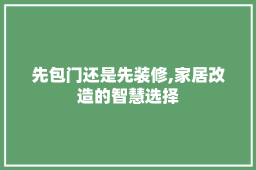 先包门还是先装修,家居改造的智慧选择