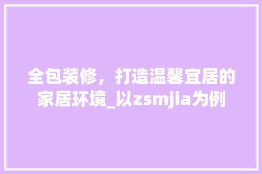 全包装修，打造温馨宜居的家居环境_以zsmjia为例 全包装修，打造温馨宜居的家居环境_以zsmjia为例 墙体维修
