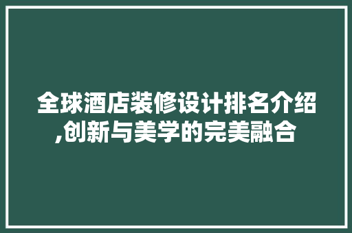 全球酒店装修设计排名介绍,创新与美学的完美融合