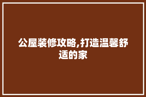 公屋装修攻略,打造温馨舒适的家