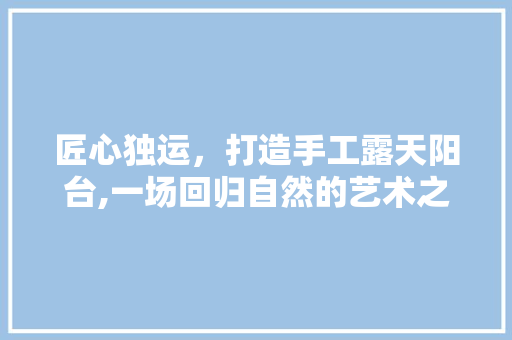 匠心独运，打造手工露天阳台,一场回归自然的艺术之旅 匠心独运，打造手工露天阳台,一场回归自然的艺术之旅 综合便民