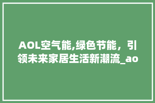 AOL空气能,绿色节能，引领未来家居生活新潮流_aol空气能设置 AOL空气能,绿色节能，引领未来家居生活新潮流_aol空气能设置 厨房维修