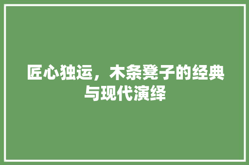 匠心独运，木条凳子的经典与现代演绎 匠心独运，木条凳子的经典与现代演绎 综合便民