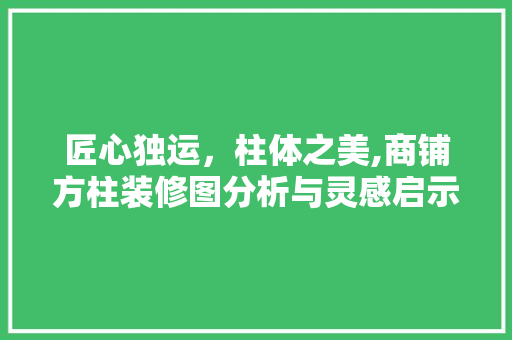 匠心独运，柱体之美,商铺方柱装修图分析与灵感启示 匠心独运，柱体之美,商铺方柱装修图分析与灵感启示 综合便民