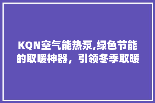 KQN空气能热泵,绿色节能的取暖神器，引领冬季取暖新潮流_kqn空气能热泵