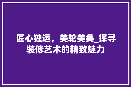 匠心独运，美轮美奂_探寻装修艺术的精致魅力