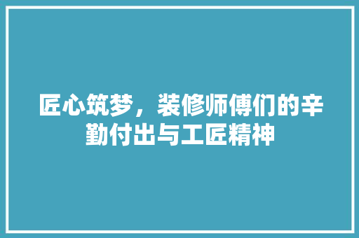匠心筑梦，装修师傅们的辛勤付出与工匠精神