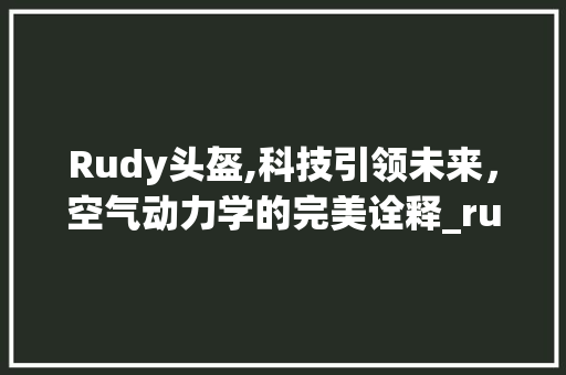 Rudy头盔,科技引领未来，空气动力学的完美诠释_rudy头盔空气能