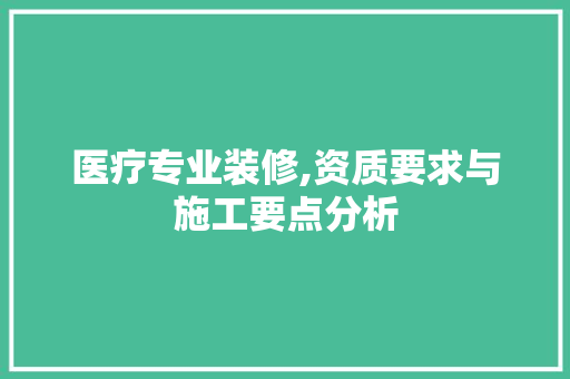 医疗专业装修,资质要求与施工要点分析