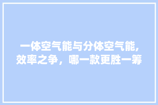 一体空气能与分体空气能,效率之争，哪一款更胜一筹_一体空气能和分体空气能效率
