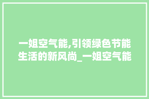一姐空气能,引领绿色节能生活的新风尚_一姐空气能