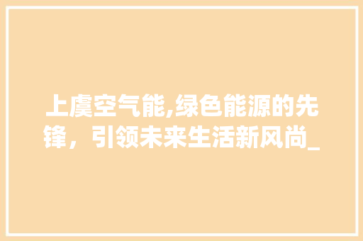 上虞空气能,绿色能源的先锋，引领未来生活新风尚_上虞装空气能