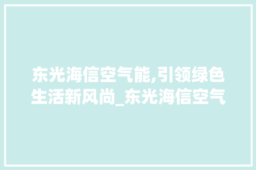 东光海信空气能,引领绿色生活新风尚_东光海信空气能 东光海信空气能,引领绿色生活新风尚_东光海信空气能 家电维修