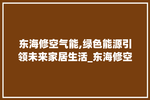 东海修空气能,绿色能源引领未来家居生活_东海修空气能