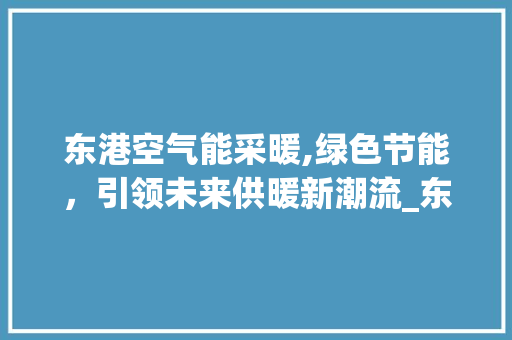 东港空气能采暖,绿色节能，引领未来供暖新潮流_东港空气能采暖