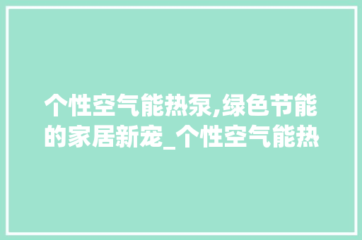 个性空气能热泵,绿色节能的家居新宠_个性空气能热泵