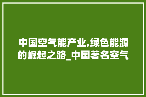中国空气能产业,绿色能源的崛起之路_中国著名空气能