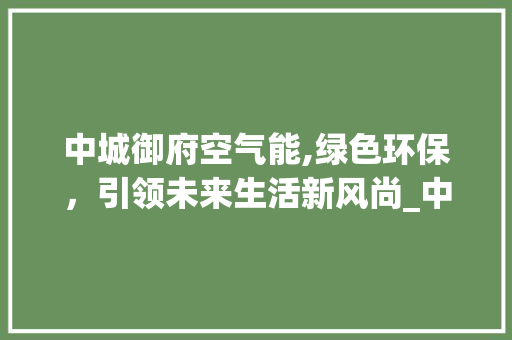 中城御府空气能,绿色环保，引领未来生活新风尚_中城御府空气能