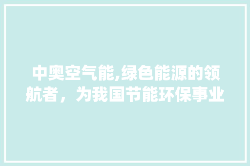 中奥空气能,绿色能源的领航者，为我国节能环保事业贡献力量_中奥空气能