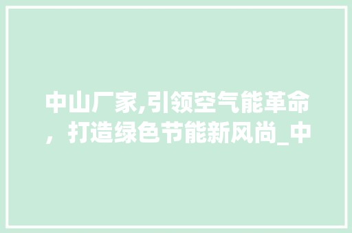 中山厂家,引领空气能革命，打造绿色节能新风尚_中山厂家空气能