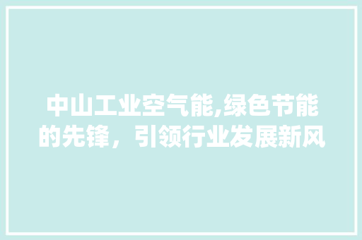 中山工业空气能,绿色节能的先锋，引领行业发展新风向_中山工业空气能 中山工业空气能,绿色节能的先锋，引领行业发展新风向_中山工业空气能 汽车维修