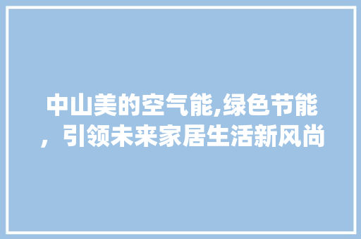 中山美的空气能,绿色节能，引领未来家居生活新风尚_中山美的空气能