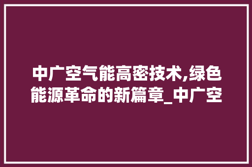 中广空气能高密技术,绿色能源革命的新篇章_中广空气能高密